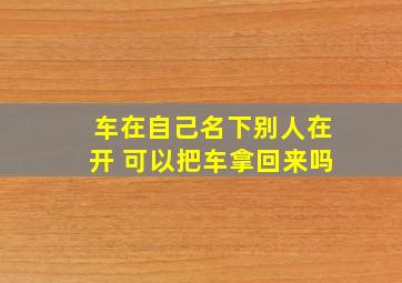 车在自己名下别人在开 可以把车拿回来吗